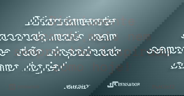 Diariamente acordo,mais nem sempre tão inspirada como hoje!... Frase de PatGirl2.