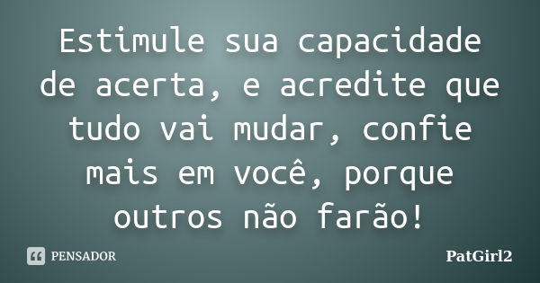 Estimule sua capacidade de acerta, e acredite que tudo vai mudar, confie mais em você, porque outros não farão!... Frase de PatGirl2.