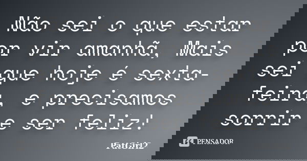 Não sei o que estar por vir amanhã, Mais sei que hoje é sexta-feira, e precisamos sorrir e ser feliz!... Frase de PatGirl2.