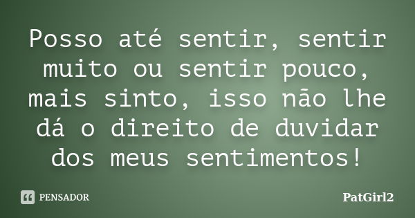 Posso até sentir, sentir muito ou sentir pouco, mais sinto, isso não lhe dá o direito de duvidar dos meus sentimentos!... Frase de PatGirl2.