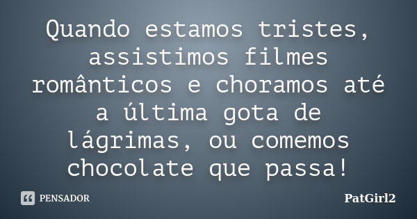 Quando estamos tristes, assistimos filmes românticos e choramos até a última gota de lágrimas, ou comemos chocolate que passa!... Frase de PatGirl2.