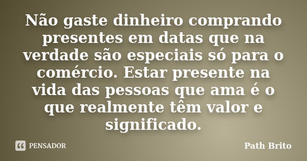 Não gaste dinheiro comprando presentes em datas que na verdade são especiais só para o comércio. Estar presente na vida das pessoas que ama é o que realmente tê... Frase de Path Brito.