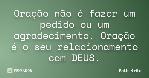 Oração não é fazer um pedido ou um agradecimento. Oração é o seu relacionamento com DEUS.... Frase de Path Brito.