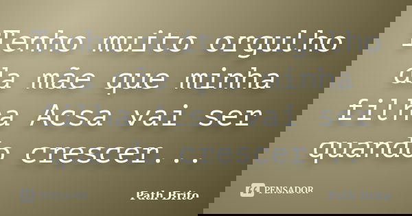 Tenho muito orgulho da mãe que minha filha Acsa vai ser quando crescer...... Frase de Path Brito.