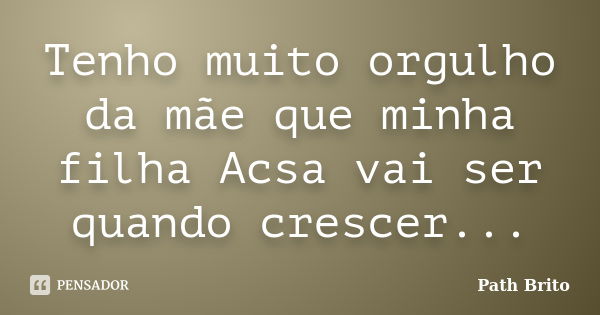 Tenho muito orgulho da mãe que minha filha Acsa vai ser quando crescer...... Frase de Path Brito.