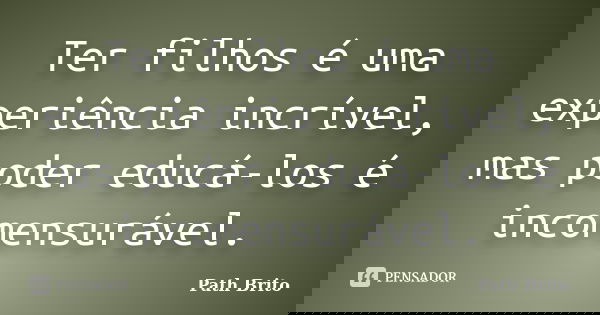 Ter filhos é uma experiência incrível, mas poder educá-los é incomensurável.... Frase de Path Brito.