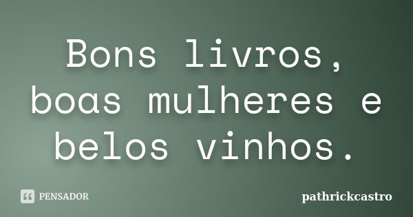 Bons livros, boas mulheres e belos vinhos.... Frase de pathrickcastro.