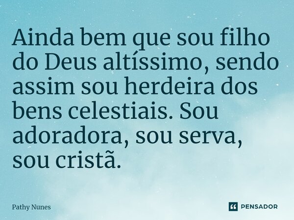 Ainda bem que sou filho do Deus altíssimo, sendo assim sou herdeira dos bens celestiais. Sou adoradora, sou serva, sou cristã. ⁠... Frase de Pathy Nunes.