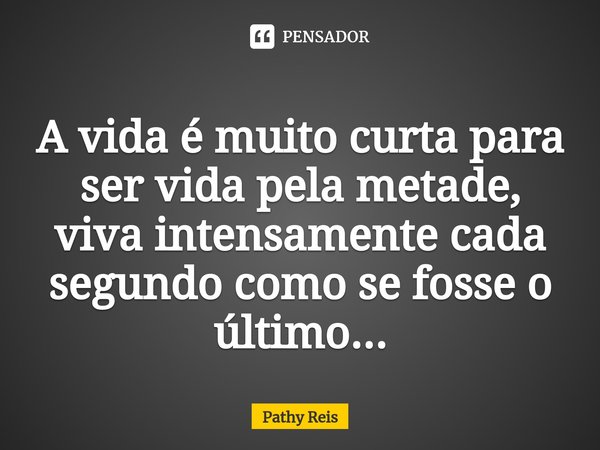 ⁠A vida é muito curta para ser vida pela metade, viva intensamente cada segundo como se fosse o último...... Frase de Pathy Reis.