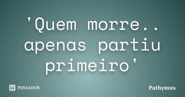 'Quem morre.. apenas partiu primeiro'... Frase de Pathymus.