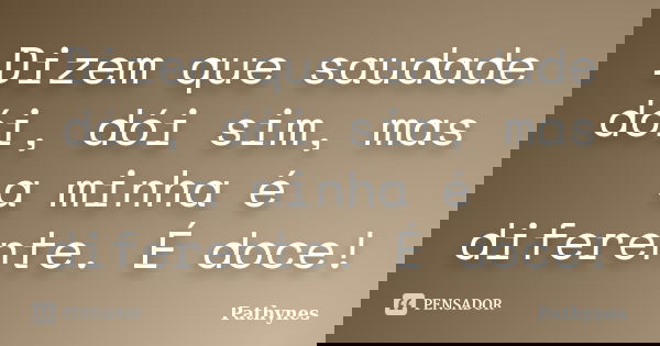 Dizem que saudade dói, dói sim, mas a minha é diferente. É doce!... Frase de Pathynes.
