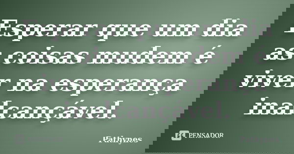 Esperar que um dia as coisas mudem é viver na esperança inalcançável.... Frase de Pathynes.