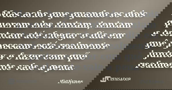 Mas acho que quando os dois querem eles tentam, tentam e tentam até chegar o dia em quê possam está realmente juntos e fazer com quê realmente vale a pena.... Frase de Pathynes.