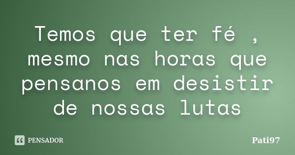 Temos que ter fé , mesmo nas horas que pensanos em desistir de nossas lutas... Frase de Pati97.