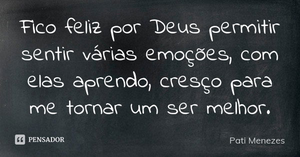 Fico feliz por Deus permitir sentir várias emoções, com elas aprendo, cresço para me tornar um ser melhor.... Frase de Pati Menezes.