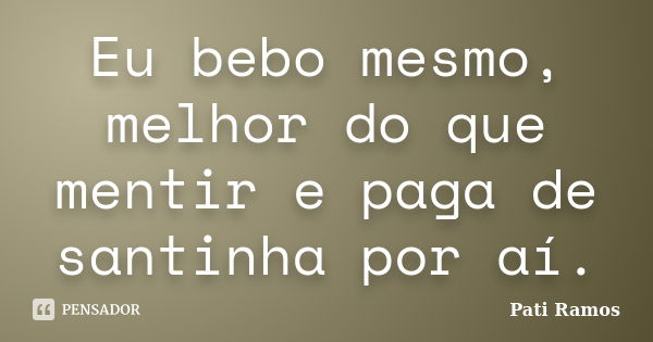 Eu bebo mesmo, melhor do que mentir e paga de santinha por aí.... Frase de Pati Ramos.