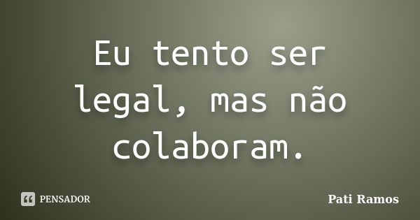 Eu tento ser legal, mas não colaboram.... Frase de Pati Ramos.