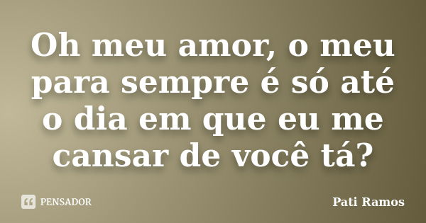 Oh meu amor, o meu para sempre é só até o dia em que eu me cansar de você tá?... Frase de Pati Ramos.