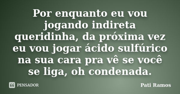 Por enquanto eu vou jogando indireta queridinha, da próxima vez eu vou jogar ácido sulfúrico na sua cara pra vê se você se liga, oh condenada.... Frase de Pati Ramos.