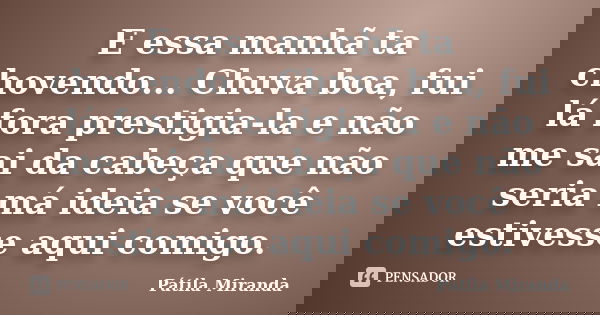 E essa manhã ta chovendo... Chuva boa, fui lá fora prestigia-la e não me sai da cabeça que não seria má ideia se você estivesse aqui comigo.... Frase de Pátila Miranda.
