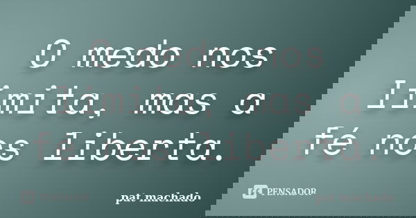 O medo nos limita, mas a fé nos liberta.... Frase de pat machado.