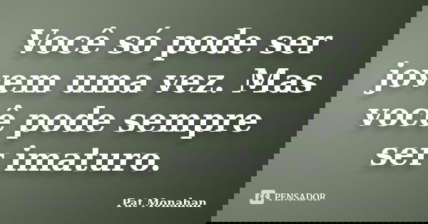 Você só pode ser jovem uma vez. Mas você pode sempre ser imaturo.... Frase de Pat Monahan.