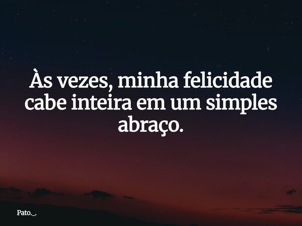 Às vezes, minha felicidade cabe inteira em um simples abraço.... Frase de Pato._..