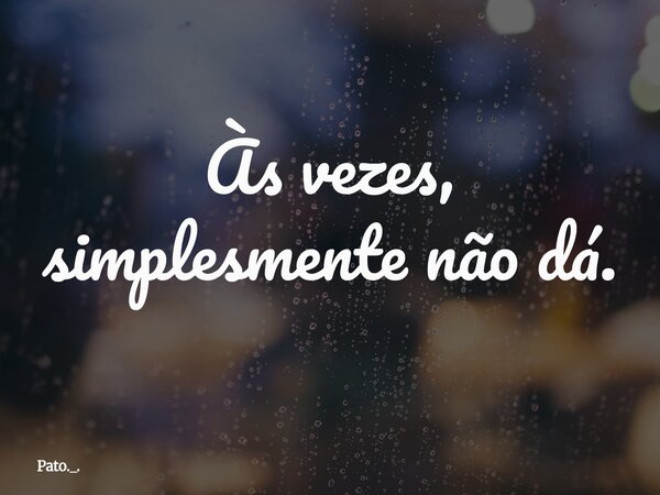 Às vezes, simplesmente não dá.... Frase de Pato._..