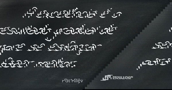 A excelência é o resultado gradual de sempre se esforçar para fazer melhor.... Frase de Pat Riley.