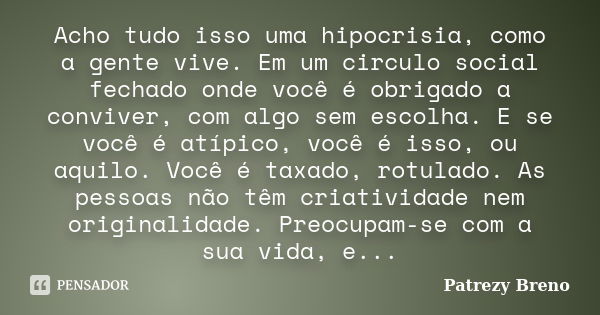 Acho tudo isso uma hipocrisia, como a gente vive. Em um circulo social fechado onde você é obrigado a conviver, com algo sem escolha. E se você é atípico, você ... Frase de Patrezy Breno.