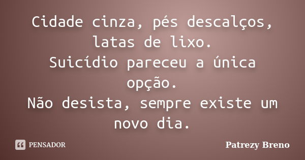 Cidade cinza, pés descalços, latas de lixo. Suicídio pareceu a única opção. Não desista, sempre existe um novo dia.... Frase de Patrezy Breno.