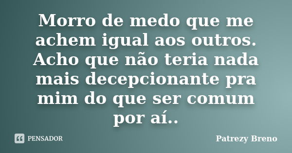 Morro de medo que me achem igual aos outros. Acho que não teria nada mais decepcionante pra mim do que ser comum por aí..... Frase de Patrezy Breno.