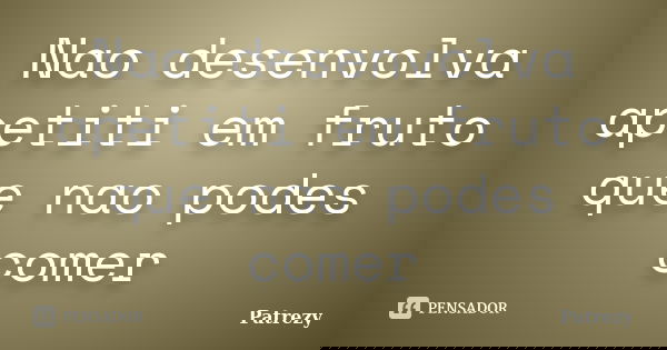 Nao desenvolva apetiti em fruto que nao podes comer... Frase de Patrezy.