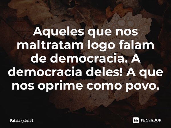 ⁠Aqueles que nos maltratam logo falam de democracia. A democracia deles! A que nos oprime como povo.... Frase de Pátria (série).