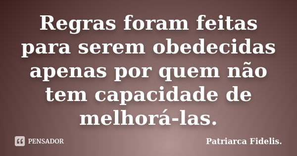 Regras foram feitas para serem obedecidas apenas por quem não tem capacidade de melhorá-las.... Frase de Patriarca Fidelis..