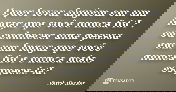 Quer levar alguém em um lugar que você nunca foi ?ou conhecer uma pessoa em um lugar que você nunca foi e nunca mais esquece-la?... Frase de Patric becker.