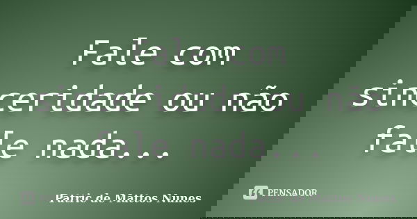 Fale com sinceridade ou não fale nada...... Frase de Patric de Mattos Nunes.