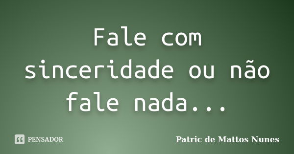 Fale com sinceridade ou não fale nada...... Frase de Patric de Mattos Nunes.