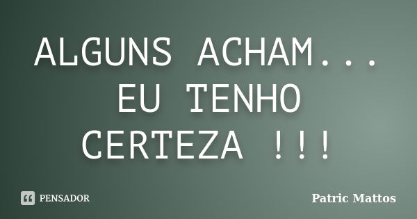 ALGUNS ACHAM... EU TENHO CERTEZA !!!... Frase de Patric Mattos.