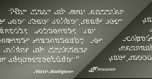 ‎"Por traz do meu sorriso que aos teus olhos pode ser bonito, atraente, ou simplesmente encantador, se esconde olhos de tristeza que passam desperceb... Frase de Patric Rodrigues.