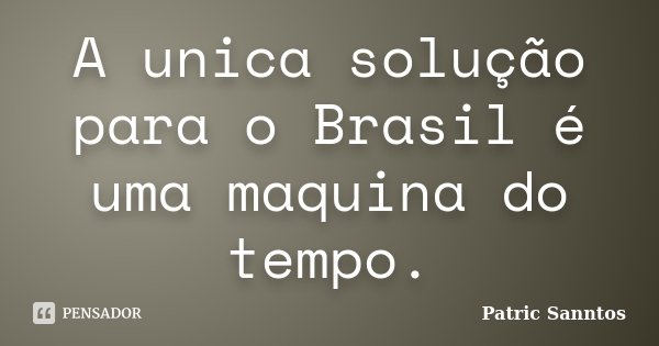A unica solução para o Brasil é uma maquina do tempo.... Frase de Patric Sanntos.