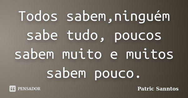 Todos sabem,ninguém sabe tudo, poucos sabem muito e muitos sabem pouco.... Frase de Patric Sanntos.