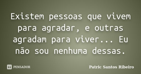 Existem pessoas que vivem para agradar, e outras agradam para viver... Eu não sou nenhuma dessas.... Frase de Patric Santos Ribeiro.