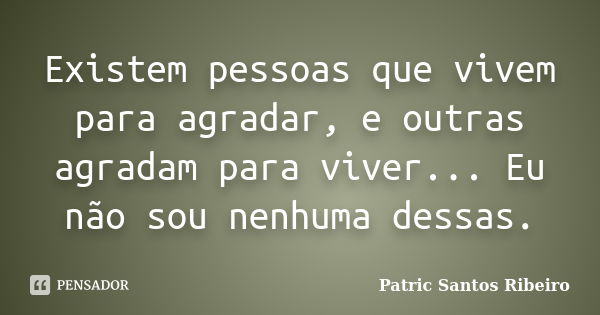 Existem pessoas que vivem para agradar, e outras agradam para viver... Eu não sou nenhuma dessas.... Frase de Patric Santos Ribeiro.