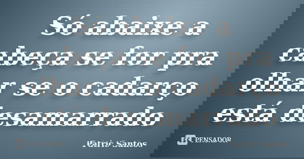 Só abaixe a cabeça se for pra olhar se o cadarço está desamarrado... Frase de Patric Santos.
