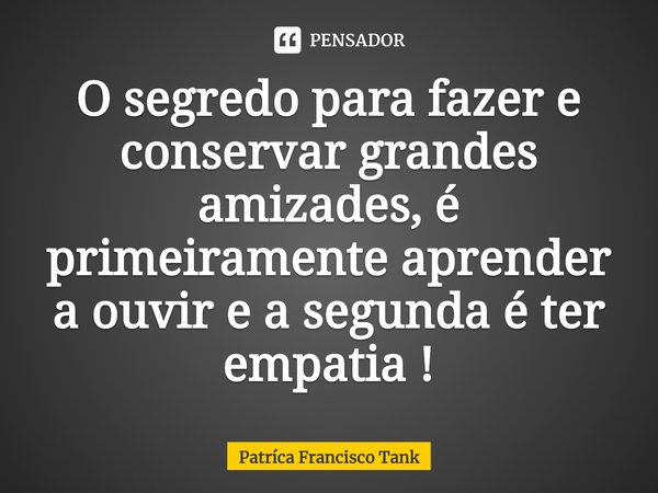 ⁠O segredo para fazer e conservar grandes amizades, é primeiramente aprender a ouvir e a segunda é ter empatia !... Frase de Patríca Francisco Tank.