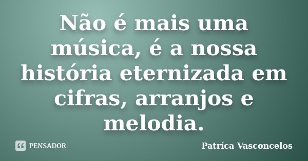 Não é mais uma música, é a nossa história eternizada em cifras, arranjos e melodia.... Frase de Patríca Vasconcelos.
