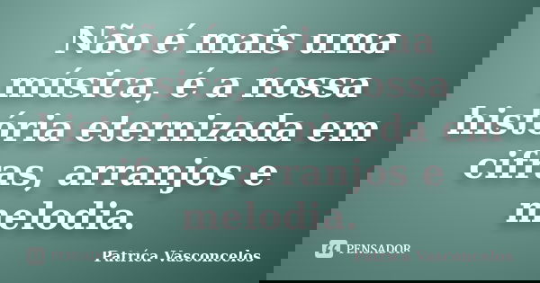 Não é mais uma música, é a nossa história eternizada em cifras, arranjos e melodia.... Frase de Patríca Vasconcelos.