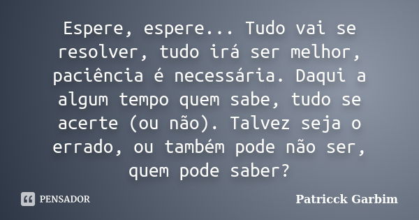 Espere, espere... Tudo vai se resolver, tudo irá ser melhor, paciência é necessária. Daqui a algum tempo quem sabe, tudo se acerte (ou não). Talvez seja o errad... Frase de Patricck Garbim.