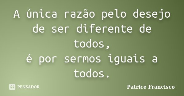 A única razão pelo desejo de ser diferente de todos, é por sermos iguais a todos.... Frase de Patrice Francisco.